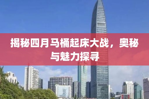 揭秘四月马桶起床大战，奥秘与魅力探寻