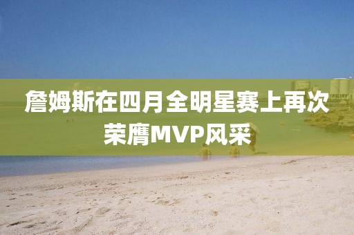 詹姆斯在四月全明星赛上再次荣膺MVP风采
