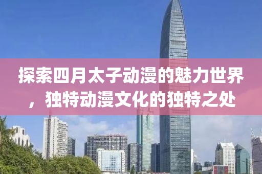 探索四月太子动漫的魅力世界，独特动漫文化的独特之处