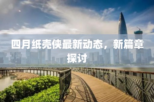 四月纸壳侠最新动态，新篇章探讨