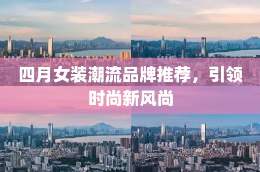 四月女装潮流品牌推荐，引领时尚新风尚
