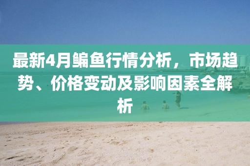 最新4月鳊鱼行情分析，市场趋势、价格变动及影响因素全解析