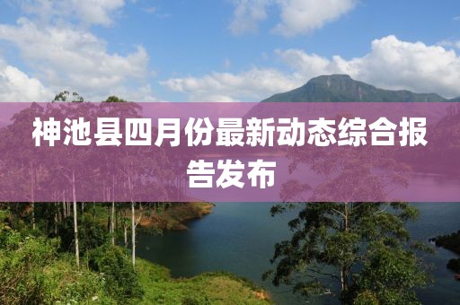 神池县四月份最新动态综合报告发布