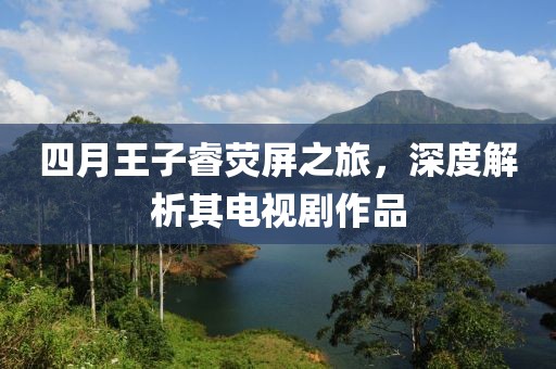 四月王子睿荧屏之旅，深度解析其电视剧作品
