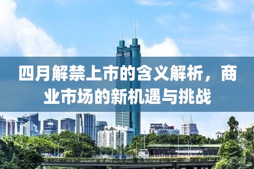 四月解禁上市的含义解析，商业市场的新机遇与挑战