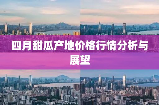 四月甜瓜产地价格行情分析与展望