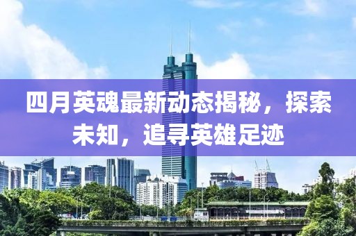 四月英魂最新动态揭秘，探索未知，追寻英雄足迹