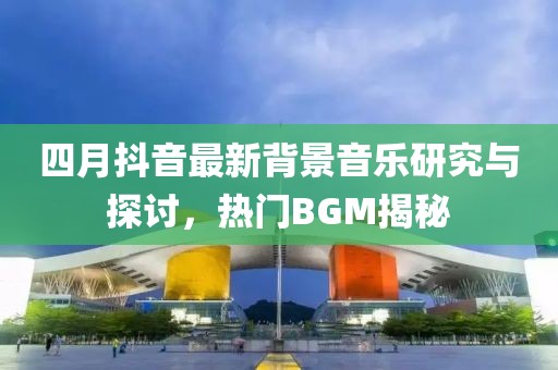 四月抖音最新背景音乐研究与探讨，热门BGM揭秘