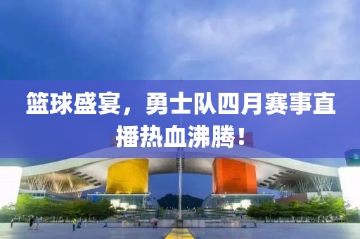 篮球盛宴，勇士队四月赛事直播热血沸腾！