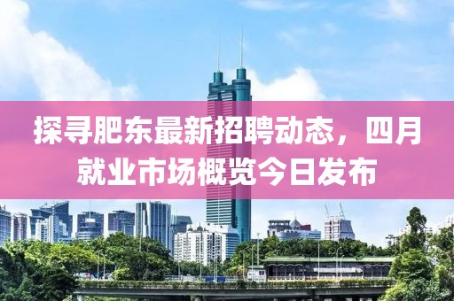 探寻肥东最新招聘动态，四月就业市场概览今日发布
