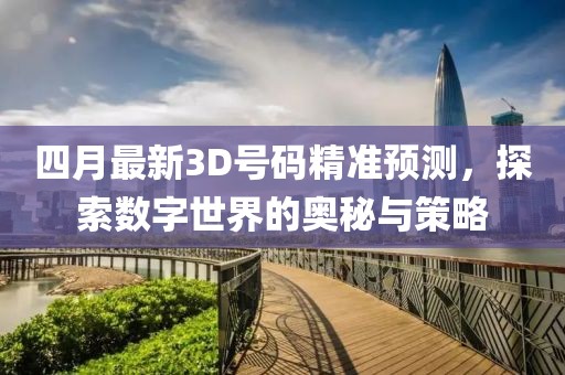 四月最新3D号码精准预测，探索数字世界的奥秘与策略