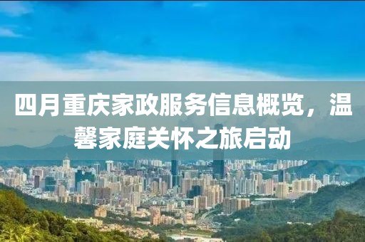 四月重庆家政服务信息概览，温馨家庭关怀之旅启动
