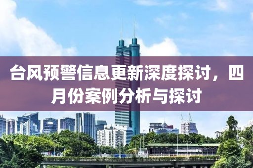 台风预警信息更新深度探讨，四月份案例分析与探讨