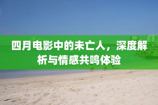 四月电影中的未亡人，深度解析与情感共鸣体验