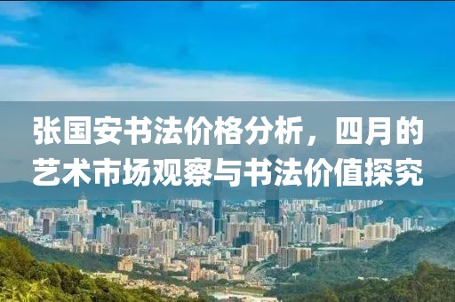 张国安书法价格分析，四月的艺术市场观察与书法价值探究