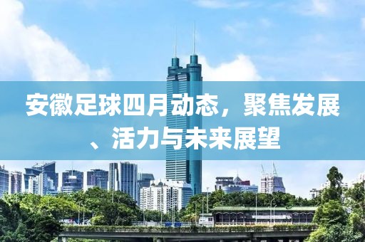安徽足球四月动态，聚焦发展、活力与未来展望