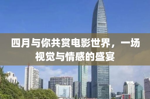 四月与你共赏电影世界，一场视觉与情感的盛宴