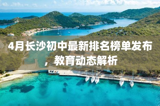 4月长沙初中最新排名榜单发布，教育动态解析