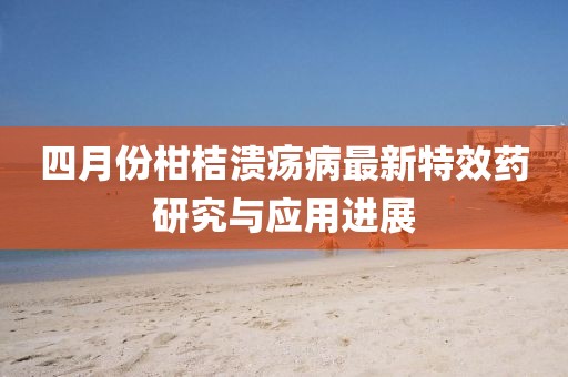 四月份柑桔溃疡病最新特效药研究与应用进展