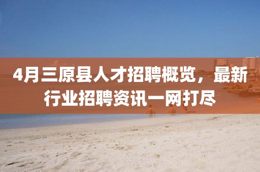 4月三原县人才招聘概览，最新行业招聘资讯一网打尽