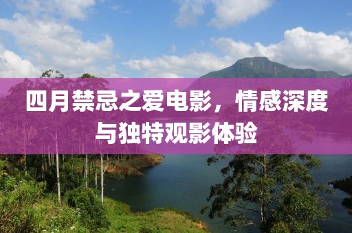 四月禁忌之爱电影，情感深度与独特观影体验