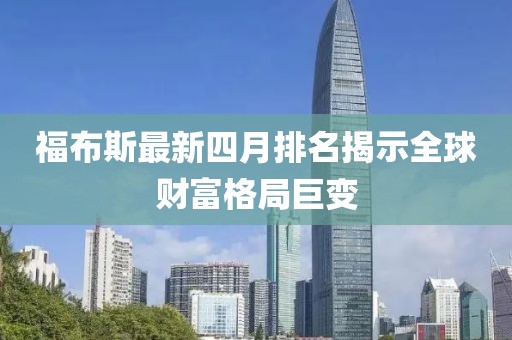 福布斯最新四月排名揭示全球财富格局巨变