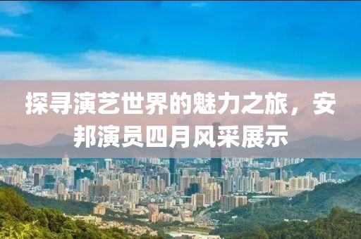 探寻演艺世界的魅力之旅，安邦演员四月风采展示