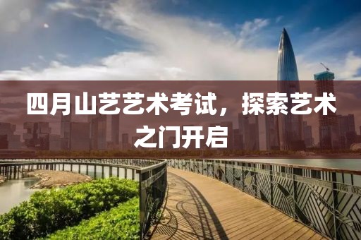 四月山艺艺术考试，探索艺术之门开启
