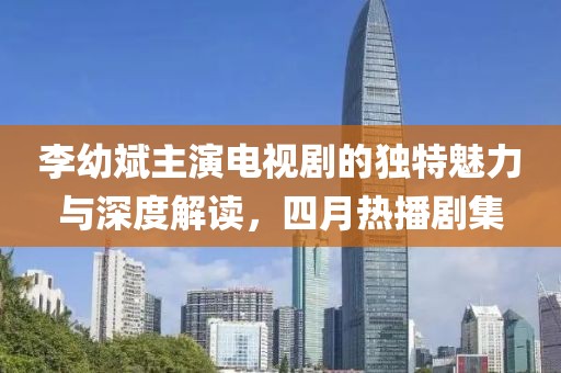 李幼斌主演电视剧的独特魅力与深度解读，四月热播剧集