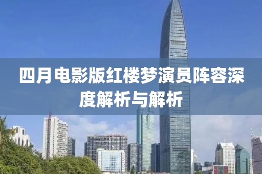 四月电影版红楼梦演员阵容深度解析与解析