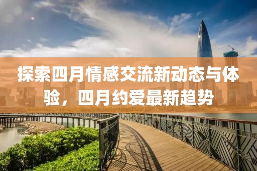 探索四月情感交流新动态与体验，四月约爱最新趋势