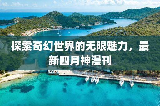 探索奇幻世界的无限魅力，最新四月神漫刊