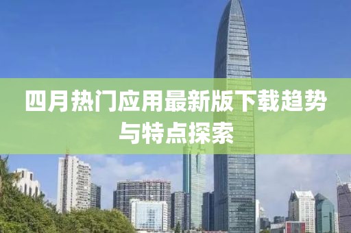 四月热门应用最新版下载趋势与特点探索