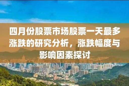 四月份股票市场股票一天最多涨跌的研究分析，涨跌幅度与影响因素探讨