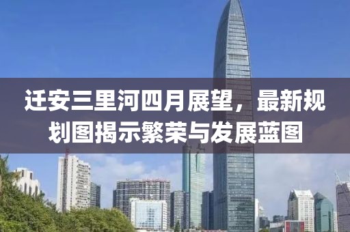 迁安三里河四月展望，最新规划图揭示繁荣与发展蓝图