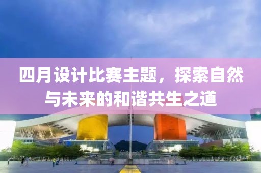 四月设计比赛主题，探索自然与未来的和谐共生之道