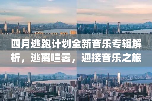 四月逃跑计划全新音乐专辑解析，逃离喧嚣，迎接音乐之旅