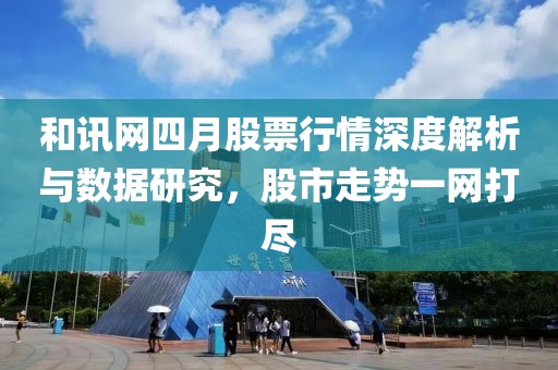 和讯网四月股票行情深度解析与数据研究，股市走势一网打尽