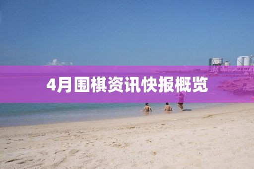 4月围棋资讯快报概览