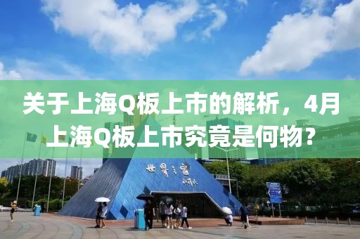 关于上海Q板上市的解析，4月上海Q板上市究竟是何物？