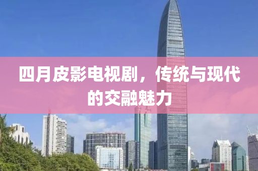 四月皮影电视剧，传统与现代的交融魅力