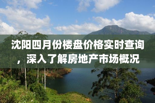 沈阳四月份楼盘价格实时查询，深入了解房地产市场概况