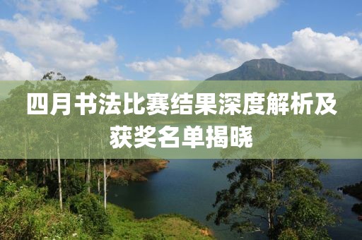 四月书法比赛结果深度解析及获奖名单揭晓