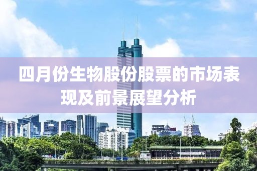 四月份生物股份股票的市场表现及前景展望分析