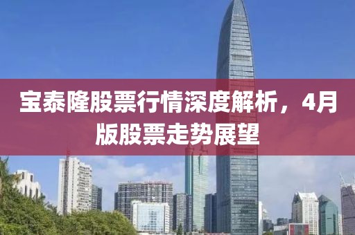 宝泰隆股票行情深度解析，4月版股票走势展望