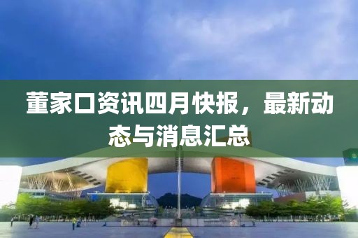 董家口资讯四月快报，最新动态与消息汇总