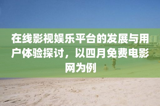 在线影视娱乐平台的发展与用户体验探讨，以四月免费电影网为例