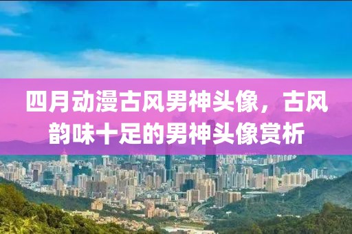 四月动漫古风男神头像，古风韵味十足的男神头像赏析