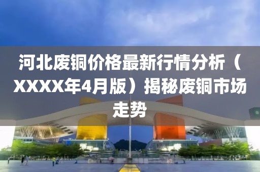 河北废铜价格最新行情分析（XXXX年4月版）揭秘废铜市场走势
