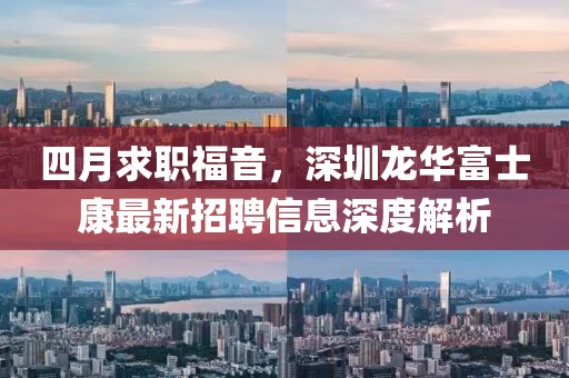 四月求职福音，深圳龙华富士康最新招聘信息深度解析